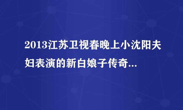 2013江苏卫视春晚上小沈阳夫妇表演的新白娘子传奇小品中演唱的歌曲叫什么名字
