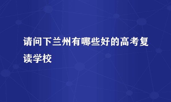 请问下兰州有哪些好的高考复读学校