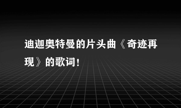 迪迦奥特曼的片头曲《奇迹再现》的歌词！