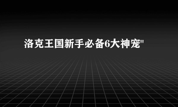 洛克王国新手必备6大神宠