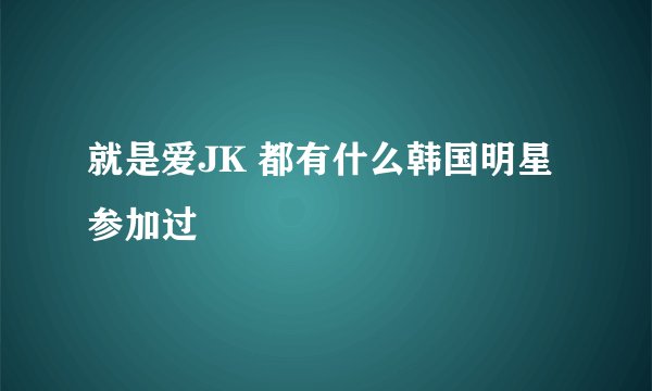 就是爱JK 都有什么韩国明星参加过