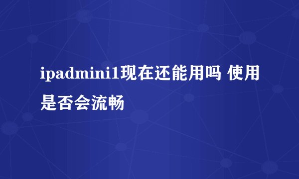 ipadmini1现在还能用吗 使用是否会流畅