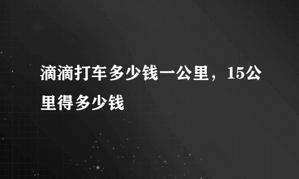 滴滴打车多少钱一公里，15公里得多少钱