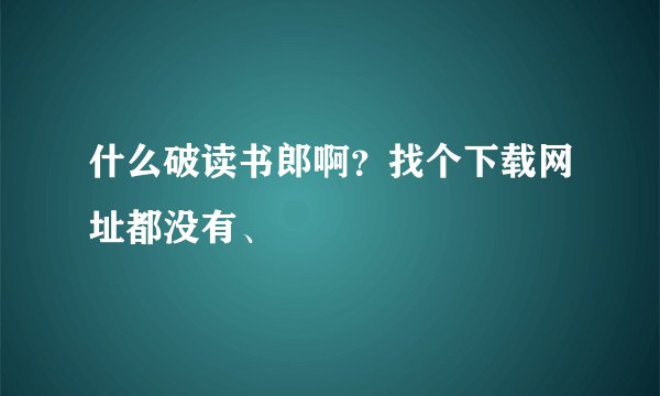 什么破读书郎啊？找个下载网址都没有、