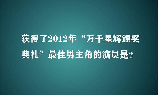 获得了2012年“万千星辉颁奖典礼”最佳男主角的演员是？