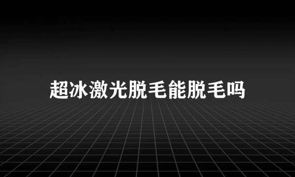 超冰激光脱毛能脱毛吗