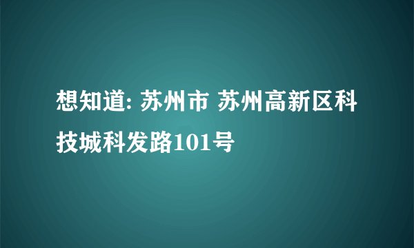 想知道: 苏州市 苏州高新区科技城科发路101号