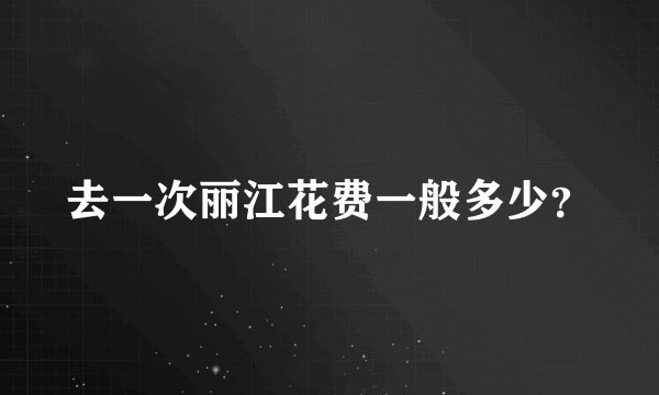 去一次丽江花费一般多少?