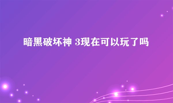 暗黑破坏神 3现在可以玩了吗