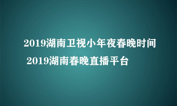 2019湖南卫视小年夜春晚时间 2019湖南春晚直播平台