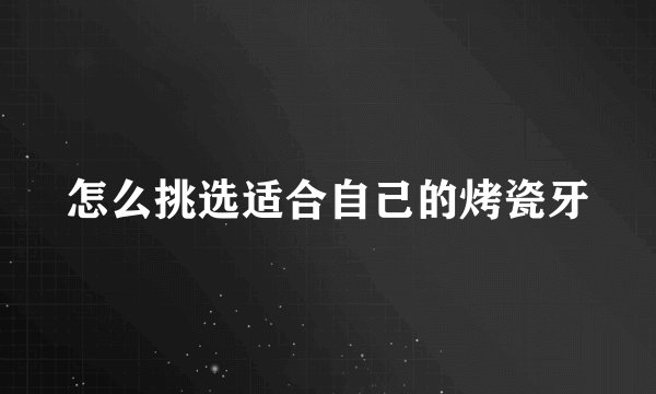 怎么挑选适合自己的烤瓷牙