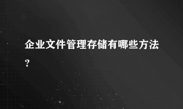 企业文件管理存储有哪些方法?