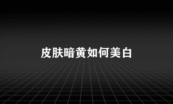 皮肤暗黄如何美白