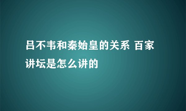 吕不韦和秦始皇的关系 百家讲坛是怎么讲的