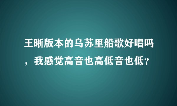 王晰版本的乌苏里船歌好唱吗，我感觉高音也高低音也低？
