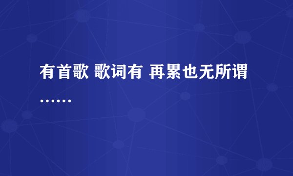 有首歌 歌词有 再累也无所谓 ……