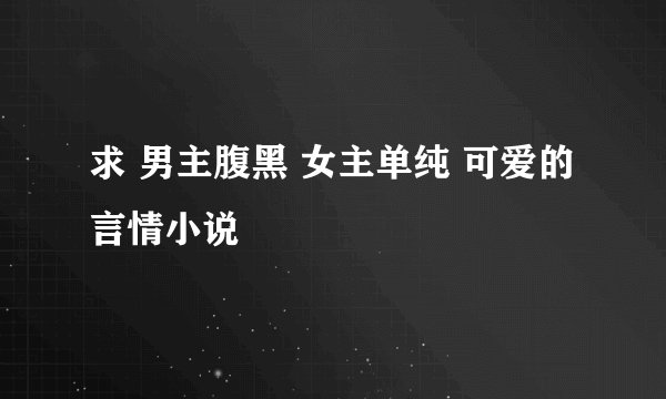 求 男主腹黑 女主单纯 可爱的 言情小说