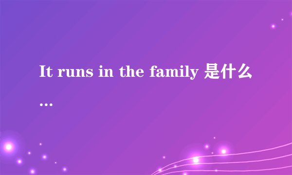 It runs in the family 是什么意思呢？1那个东西在他家到处跑。2他家人都那样儿！3那个东西都跑进他家