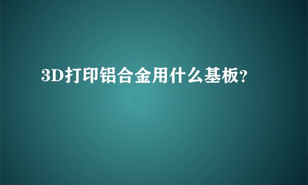 3D打印铝合金用什么基板？