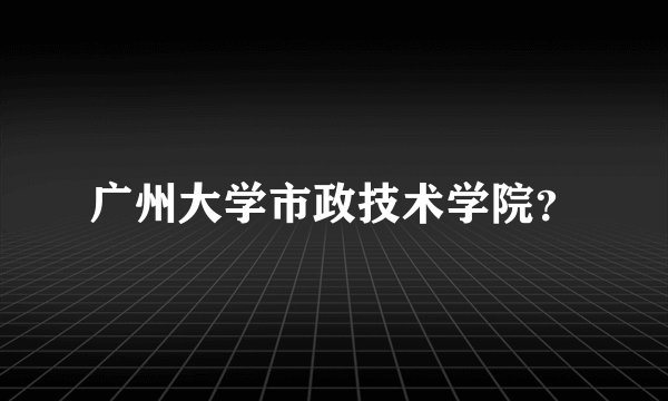 广州大学市政技术学院？