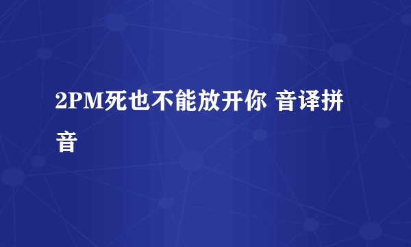 2PM死也不能放开你 音译拼音