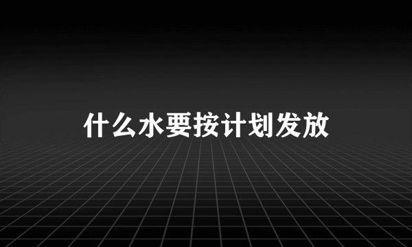 什么水要按计划发放