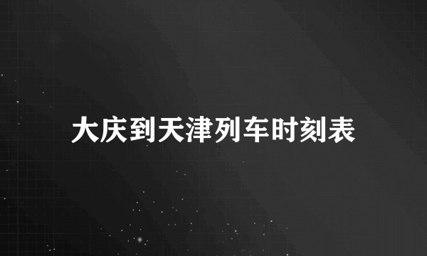 大庆到天津列车时刻表