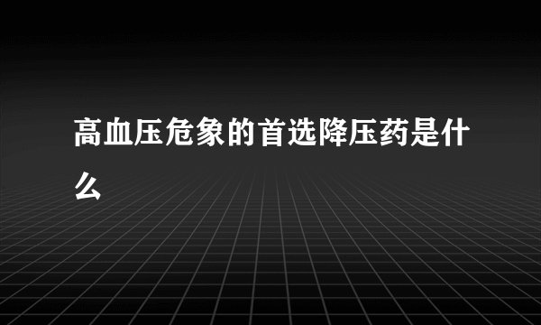 高血压危象的首选降压药是什么