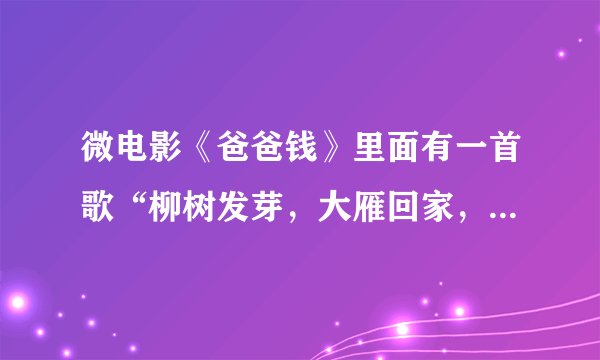 微电影《爸爸钱》里面有一首歌“柳树发芽，大雁回家，又是一年春秋冬夏。远方的爸爸妈妈...”叫什么