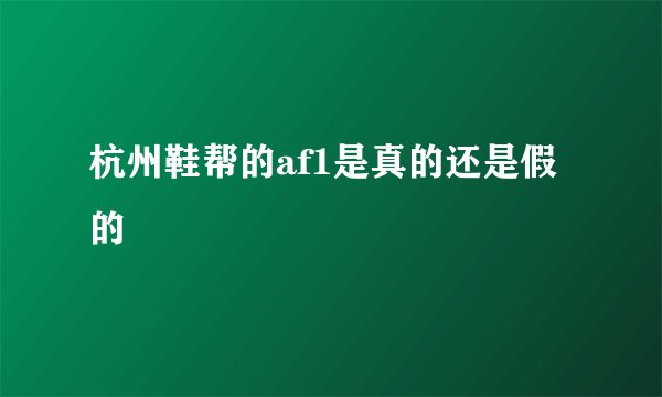 杭州鞋帮的af1是真的还是假的