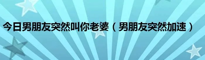 今日男朋友突然叫你老婆（男朋友突然加速）
