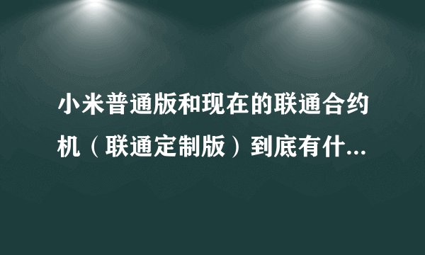 小米普通版和现在的联通合约机（联通定制版）到底有什么区别？为什么价格差那么多？是配置不一样？还是？