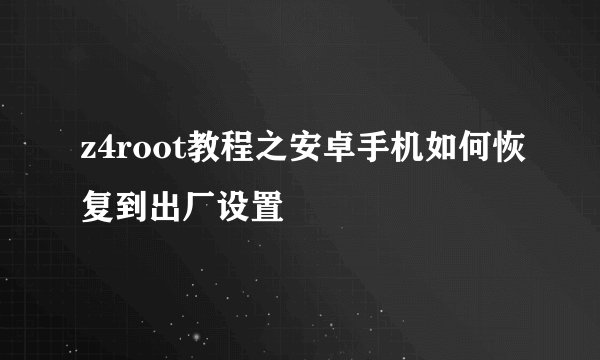 z4root教程之安卓手机如何恢复到出厂设置