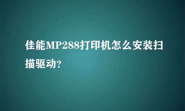 佳能MP288打印机怎么安装扫描驱动?