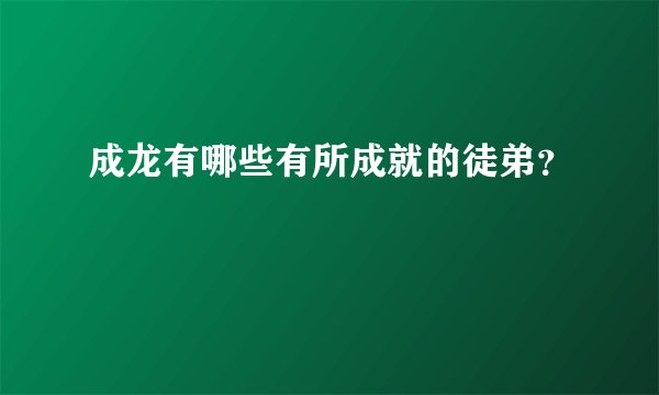 成龙有哪些有所成就的徒弟？