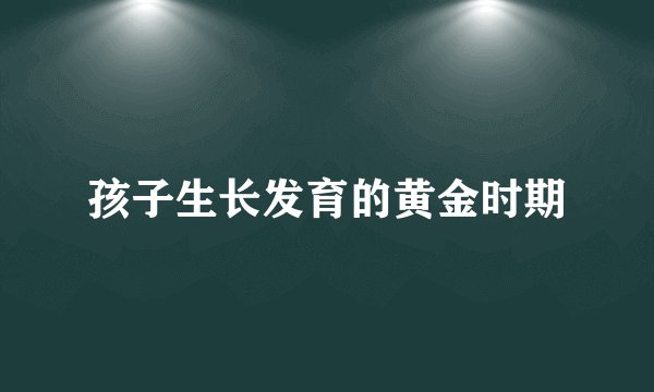 孩子生长发育的黄金时期