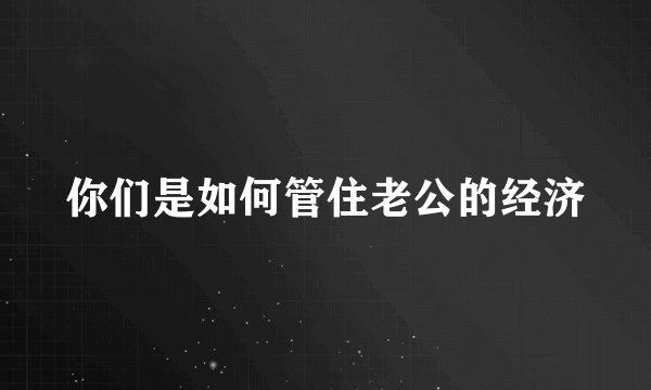 你们是如何管住老公的经济