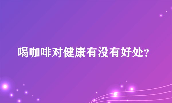 喝咖啡对健康有没有好处？