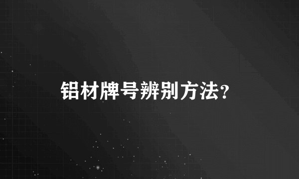 铝材牌号辨别方法？