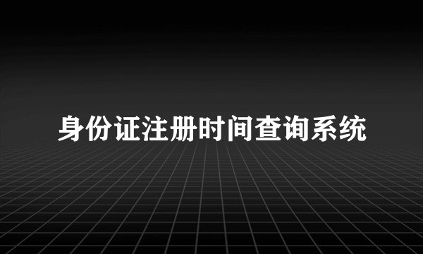 身份证注册时间查询系统