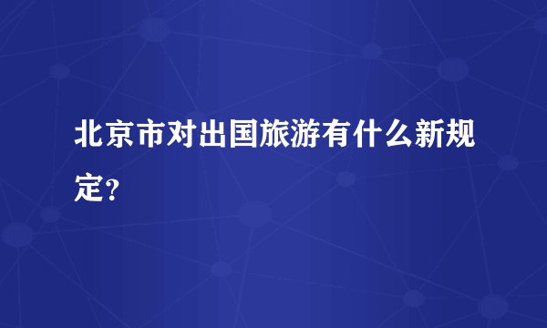 北京市对出国旅游有什么新规定？