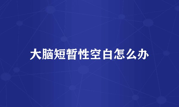 大脑短暂性空白怎么办