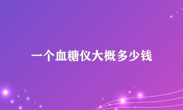 一个血糖仪大概多少钱