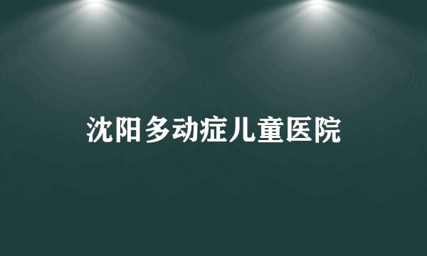 沈阳多动症儿童医院