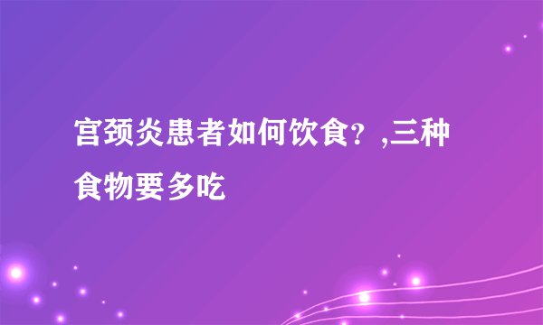 宫颈炎患者如何饮食？,三种食物要多吃