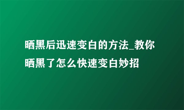 晒黑后迅速变白的方法_教你晒黑了怎么快速变白妙招
