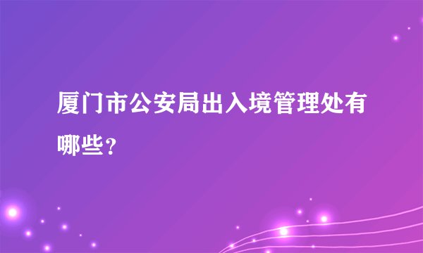 厦门市公安局出入境管理处有哪些？