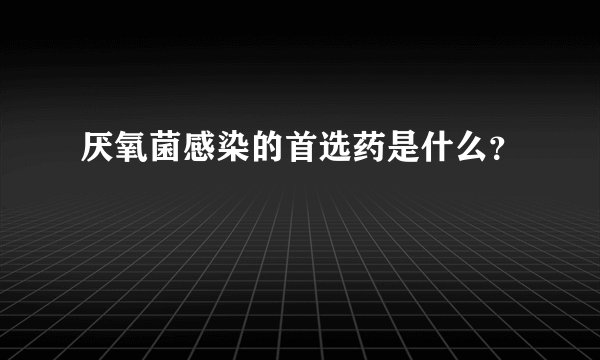 厌氧菌感染的首选药是什么?