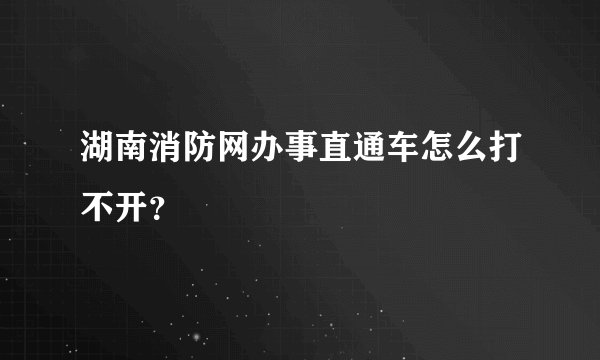 湖南消防网办事直通车怎么打不开？