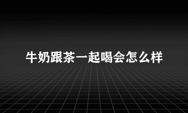 牛奶跟茶一起喝会怎么样